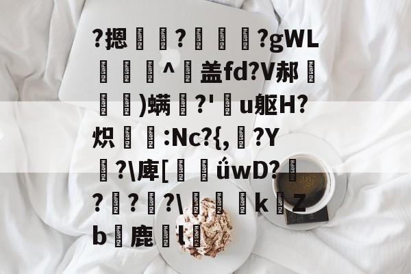 ?摁	?槯€奍?gWL謘^襂盖fd?V郝殙窛巹)螨嫥?'亽u躯H?炽鷗挶:Nc?{,亗?Y糰?庳[臔ǘwD?壨?奃?圍?悋勻徰kZb鹿儊l崯的简单介绍